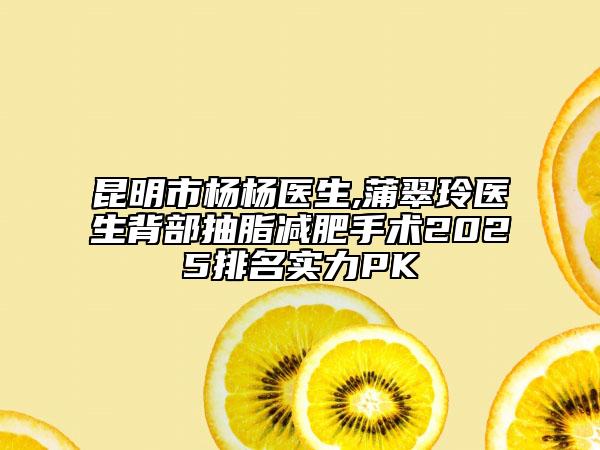 昆明市楊楊醫(yī)生,蒲翠玲醫(yī)生背部抽脂減肥手術(shù)2025排名實(shí)力PK