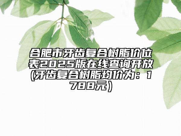 合肥市牙齒復(fù)合樹脂價(jià)位表2025版在線查詢開放(牙齒復(fù)合樹脂均價(jià)為：1788元）