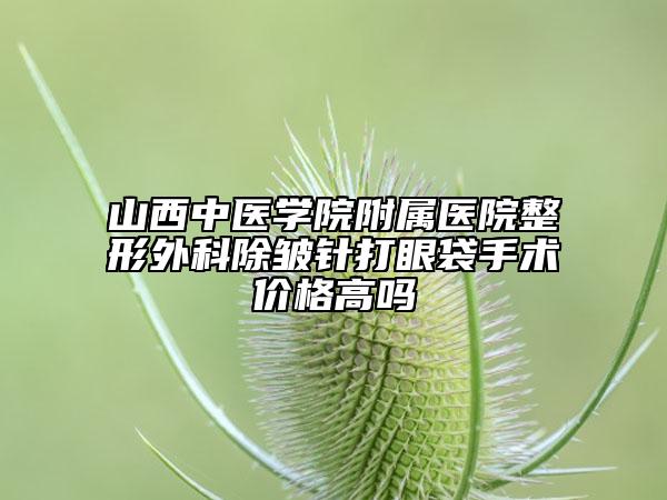 山西中醫(yī)學(xué)院附屬醫(yī)院整形外科除皺針打眼袋手術(shù)價(jià)格高嗎