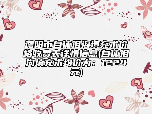 德陽(yáng)市自體淚溝填充術(shù)價(jià)格收費(fèi)表詳情信息(自體淚溝填充術(shù)均價(jià)為：1224元)