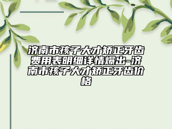 濟南市孩子大才矯正牙齒費用表明細詳情爆出-濟南市孩子大才矯正牙齒價格