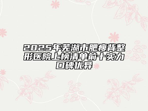 2025年蕪湖市肥瘦背整形醫(yī)院上榜清單前十實(shí)力口碑優(yōu)異