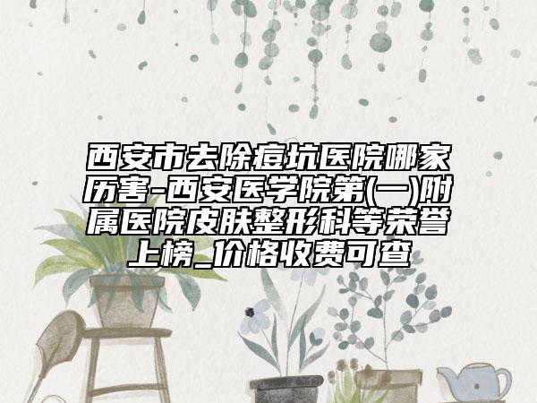 西安市去除痘坑醫(yī)院哪家歷害-西安醫(yī)學(xué)院第(一)附屬醫(yī)院皮膚整形科等榮譽(yù)上榜_價(jià)格收費(fèi)可查