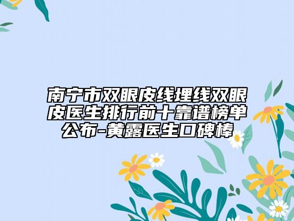 南寧市雙眼皮線埋線雙眼皮醫(yī)生排行前十靠譜榜單公布-黃露醫(yī)生口碑棒