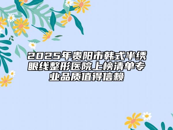 2025年貴陽市韓式半繡眼線整形醫(yī)院上榜清單專業(yè)品質(zhì)值得信賴