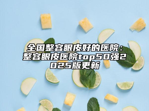 全國整容眼皮好的醫(yī)院：整容眼皮醫(yī)院top50強2025版更新