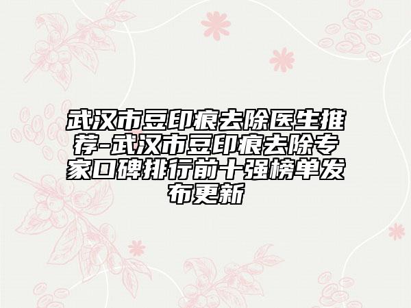 武漢市豆印痕去除醫(yī)生推薦-武漢市豆印痕去除專家口碑排行前十強榜單發(fā)布更新