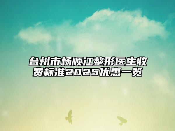 臺(tái)州市楊順江整形醫(yī)生收費(fèi)標(biāo)準(zhǔn)2025優(yōu)惠一覽