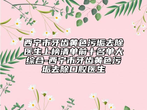 西寧市牙齒黃色污垢去除醫(yī)生上榜清單前十名單大綜合-西寧市牙齒黃色污垢去除口腔醫(yī)生