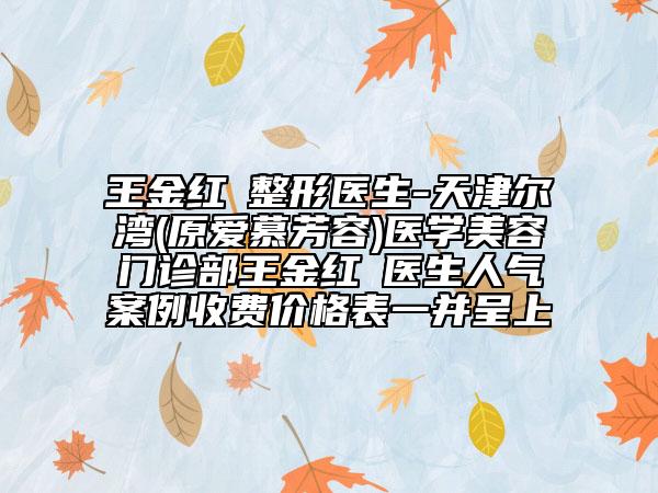王金紅?整形醫(yī)生-天津爾灣(原愛慕芳容)醫(yī)學(xué)美容門診部王金紅?醫(yī)生人氣案例收費(fèi)價格表一并呈上