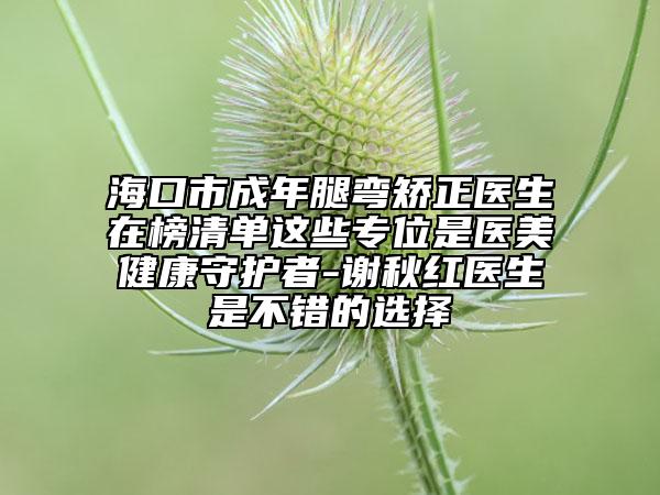 ?？谑谐赡晖葟澇C正醫(yī)生在榜清單這些專位是醫(yī)美健康守護(hù)者-謝秋紅醫(yī)生是不錯(cuò)的選擇