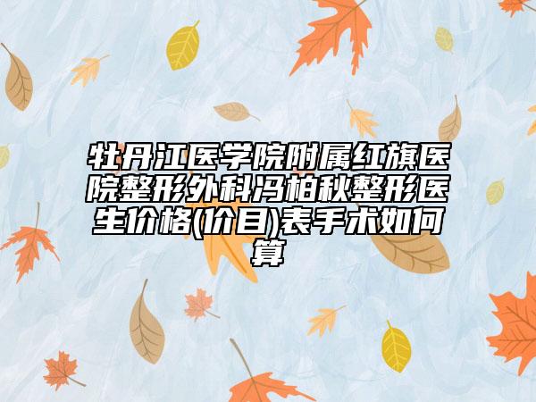 牡丹江醫(yī)學(xué)院附屬紅旗醫(yī)院整形外科馮柏秋整形醫(yī)生價格(價目)表手術(shù)如何算