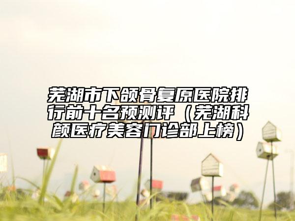 蕪湖市下頜骨復原醫(yī)院排行前十名預測評（蕪湖科顏醫(yī)療美容門診部上榜）