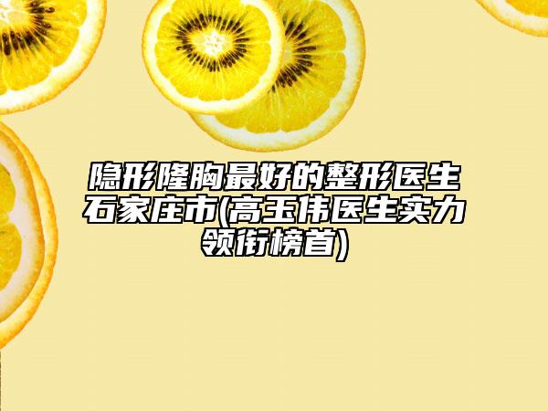 隱形隆胸最好的整形醫(yī)生石家莊市(高玉偉醫(yī)生實力領銜榜首)