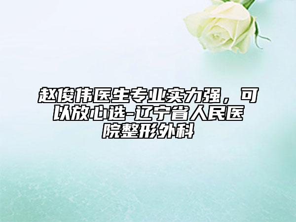 趙俊偉醫(yī)生專業(yè)實(shí)力強(qiáng)，可以放心選-遼寧省人民醫(yī)院整形外科