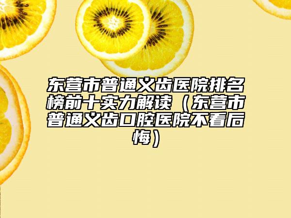 東營(yíng)市普通義齒醫(yī)院排名榜前十實(shí)力解讀（東營(yíng)市普通義齒口腔醫(yī)院不看后悔）