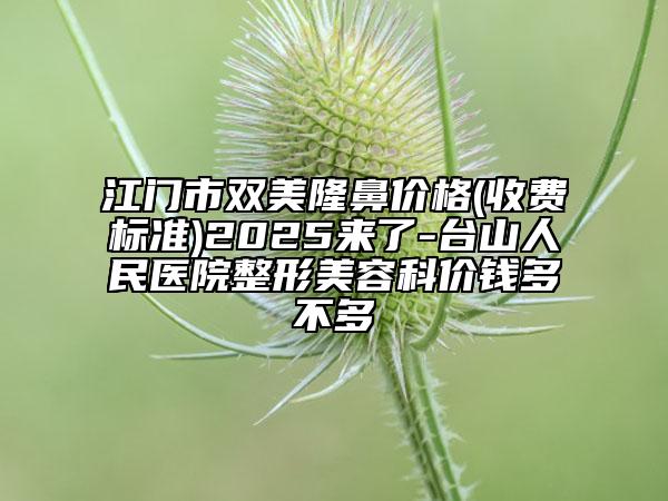 江門市雙美隆鼻價格(收費標(biāo)準)2025來了-臺山人民醫(yī)院整形美容科價錢多不多