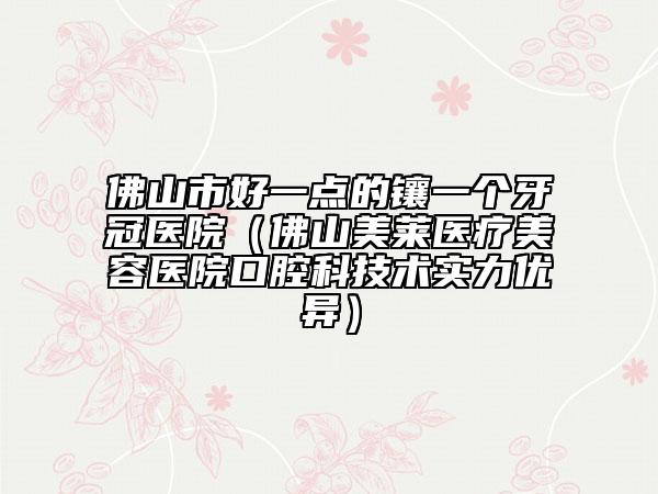 佛山市好一點(diǎn)的鑲一個(gè)牙冠醫(yī)院（佛山美萊醫(yī)療美容醫(yī)院口腔科技術(shù)實(shí)力優(yōu)異）