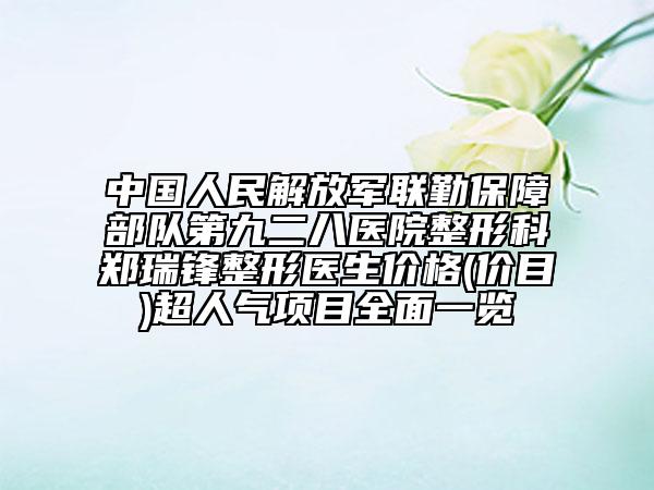 中國人民解放軍聯(lián)勤保障部隊(duì)第九二八醫(yī)院整形科鄭瑞鋒整形醫(yī)生價(jià)格(價(jià)目)超人氣項(xiàng)目全面一覽
