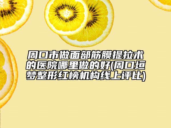 周口市做面部筋膜提拉術(shù)的醫(yī)院哪里做的好(周口垣夢(mèng)整形紅榜機(jī)構(gòu)線(xiàn)上評(píng)比)