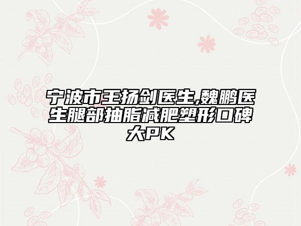 寧波市王揚(yáng)劍醫(yī)生,魏鵬醫(yī)生腿部抽脂減肥塑形口碑大PK