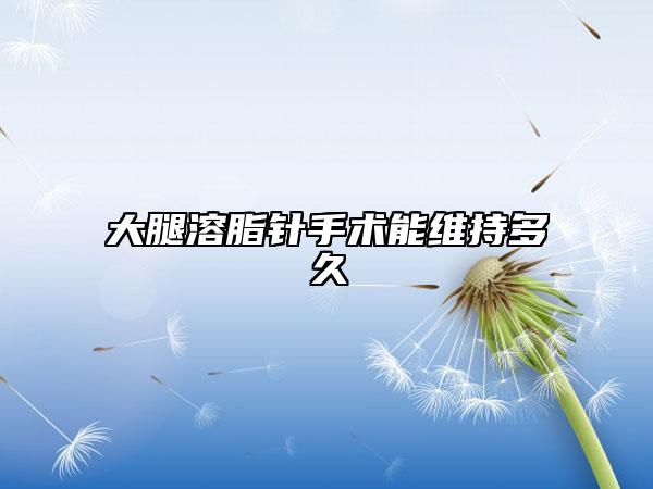 大腿溶脂針手術(shù)能維持多久