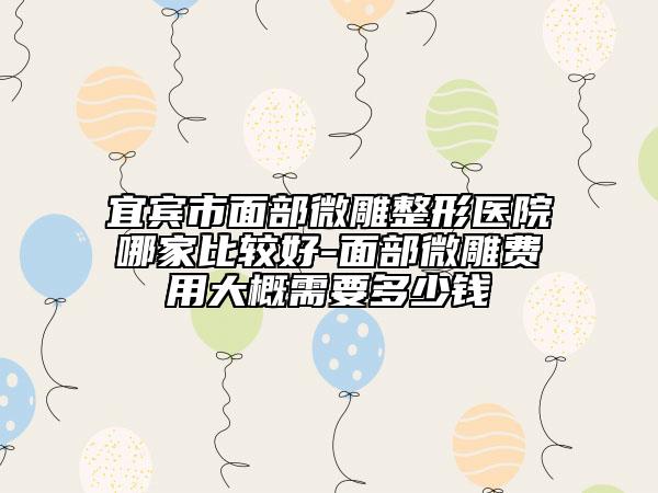 宜賓市面部微雕整形醫(yī)院哪家比較好-面部微雕費用大概需要多少錢