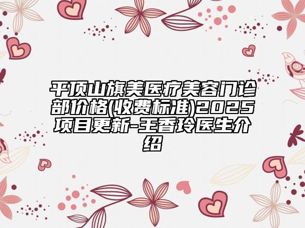 平頂山旗美醫(yī)療美容門診部?jī)r(jià)格(收費(fèi)標(biāo)準(zhǔn))2025項(xiàng)目更新-王香玲醫(yī)生介紹