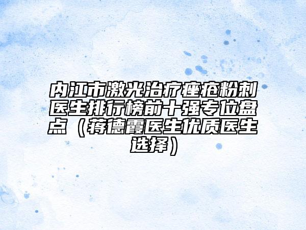 內(nèi)江市激光治療痤瘡粉刺醫(yī)生排行榜前十強(qiáng)專位盤點(diǎn)（蔣德霞醫(yī)生優(yōu)質(zhì)醫(yī)生選擇）