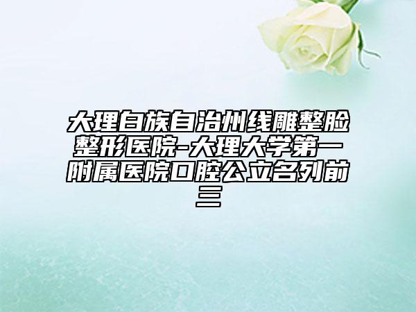 大理白族自治州線雕整臉整形醫(yī)院-大理大學(xué)第一附屬醫(yī)院口腔公立名列前三