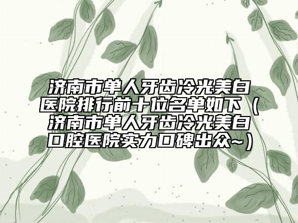 濟南市單人牙齒冷光美白醫(yī)院排行前十位名單如下（濟南市單人牙齒冷光美白口腔醫(yī)院實力口碑出眾~）