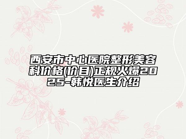 西安市中心醫(yī)院整形美容科價(jià)格(價(jià)目)正規(guī)火爆2025-韓悅醫(yī)生介紹