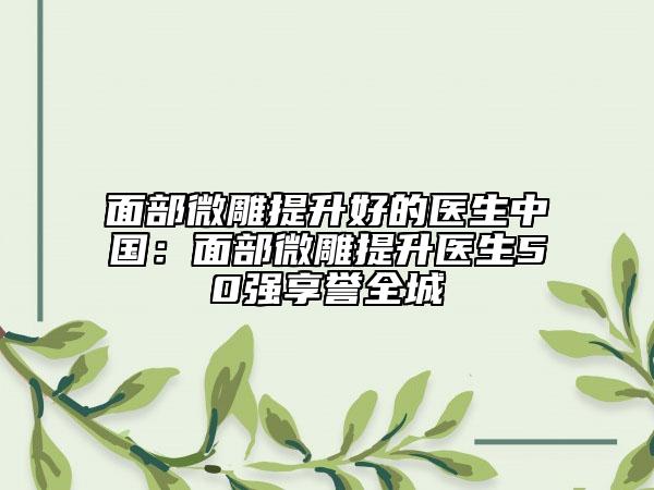 面部微雕提升好的醫(yī)生中國：面部微雕提升醫(yī)生50強(qiáng)享譽(yù)全城