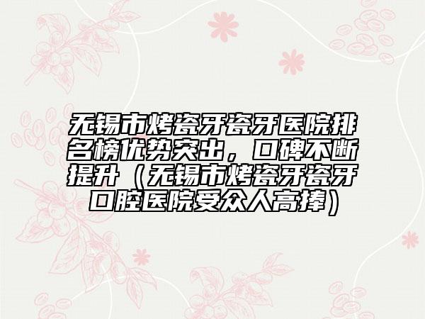 無錫市烤瓷牙瓷牙醫(yī)院排名榜優(yōu)勢突出，口碑不斷提升（無錫市烤瓷牙瓷牙口腔醫(yī)院受眾人高捧）