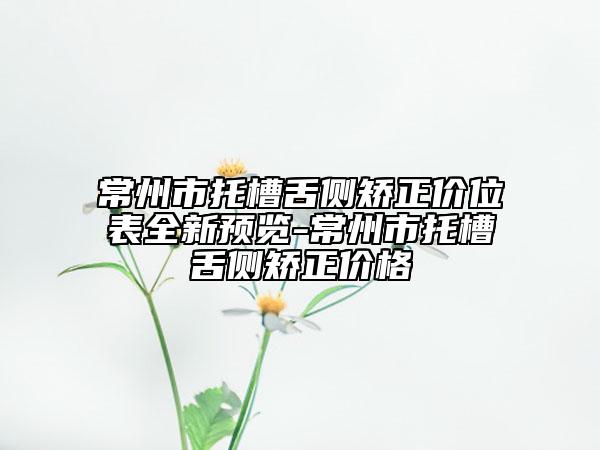 常州市托槽舌側(cè)矯正價位表全新預(yù)覽-常州市托槽舌側(cè)矯正價格