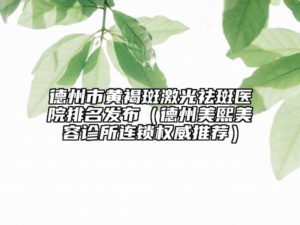 德州市黃褐斑激光祛斑醫(yī)院排名發(fā)布（德州美熙美容診所連鎖權(quán)威推薦）
