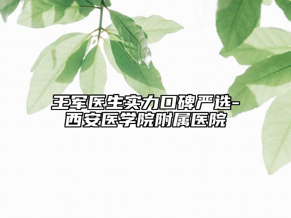王軍醫(yī)生實(shí)力口碑嚴(yán)選-西安醫(yī)學(xué)院附屬醫(yī)院