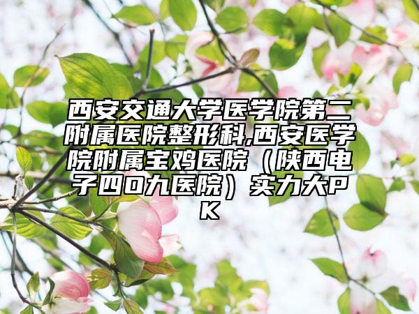 西安交通大學(xué)醫(yī)學(xué)院第二附屬醫(yī)院整形科,西安醫(yī)學(xué)院附屬寶雞醫(yī)院（陜西電子四O九醫(yī)院）實力大PK