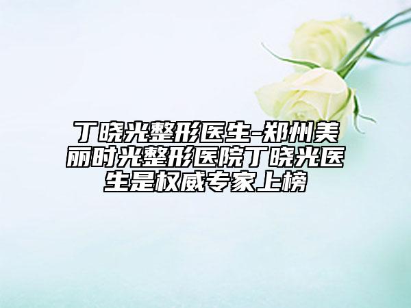 丁曉光整形醫(yī)生-鄭州美麗時(shí)光整形醫(yī)院丁曉光醫(yī)生是權(quán)威專家上榜