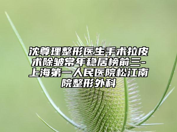 沈尊理整形醫(yī)生手術(shù)拉皮術(shù)除皺常年穩(wěn)居榜前三-上海第一人民醫(yī)院松江南院整形外科