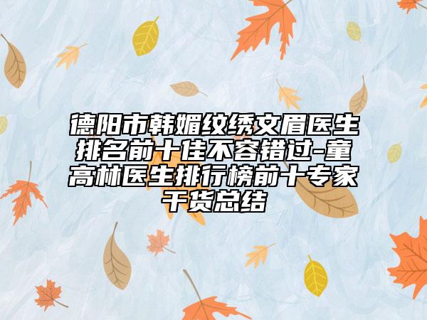 德陽市韓媚紋繡文眉醫(yī)生排名前十佳不容錯(cuò)過-童高林醫(yī)生排行榜前十專家干貨總結(jié)