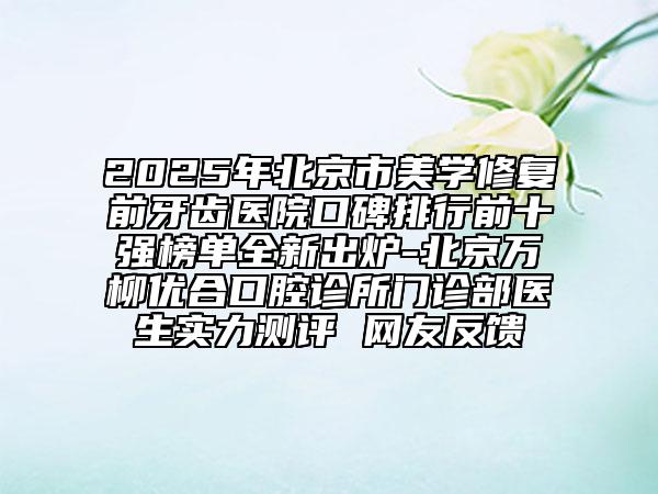 2025年北京市美學(xué)修復(fù)前牙齒醫(yī)院口碑排行前十強(qiáng)榜單全新出爐-北京萬(wàn)柳優(yōu)合口腔診所門(mén)診部醫(yī)生實(shí)力測(cè)評(píng) 網(wǎng)友反饋