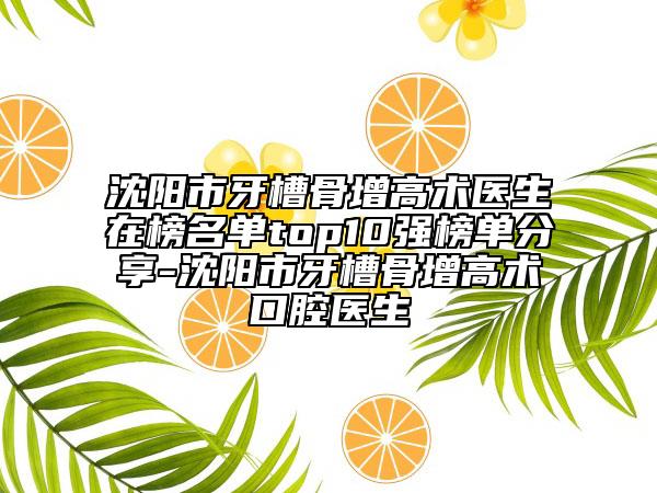 沈陽市牙槽骨增高術(shù)醫(yī)生在榜名單top10強榜單分享-沈陽市牙槽骨增高術(shù)口腔醫(yī)生