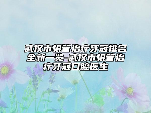 武漢市根管治療牙冠排名全新一覽-武漢市根管治療牙冠口腔醫(yī)生