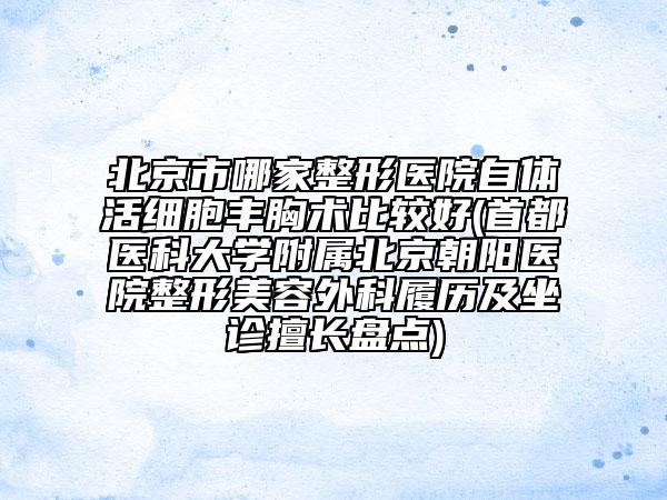 北京市哪家整形醫(yī)院自體活細胞豐胸術(shù)比較好(首都醫(yī)科大學(xué)附屬北京朝陽醫(yī)院整形美容外科履歷及坐診擅長盤點)