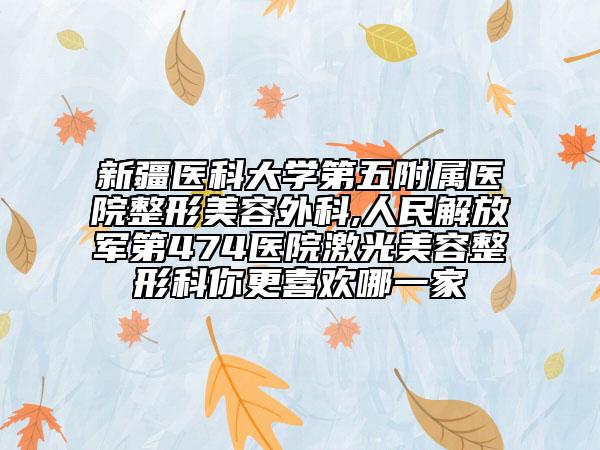 新疆醫(yī)科大學(xué)第五附屬醫(yī)院整形美容外科,人民解放軍第474醫(yī)院激光美容整形科你更喜歡哪一家