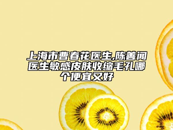 上海市曹春花醫(yī)生,陳善聞醫(yī)生敏感皮膚收縮毛孔哪個(gè)便宜又好