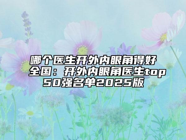 哪個(gè)醫(yī)生開外內(nèi)眼角得好全國(guó)：開外內(nèi)眼角醫(yī)生top50強(qiáng)名單2025版