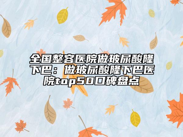 全國(guó)整容醫(yī)院做玻尿酸隆下巴：做玻尿酸隆下巴醫(yī)院top50口碑盤點(diǎn)
