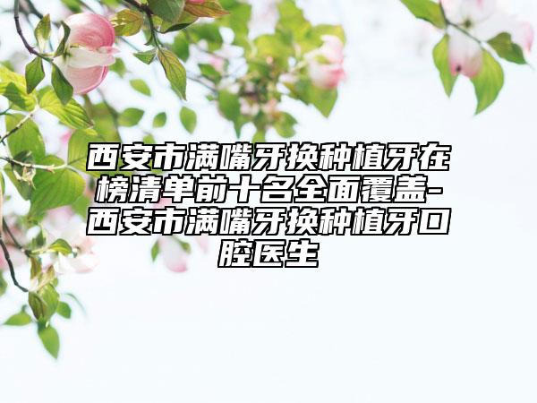 西安市滿嘴牙換種植牙在榜清單前十名全面覆蓋-西安市滿嘴牙換種植牙口腔醫(yī)生